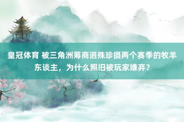皇冠体育 被三角洲筹商迥殊珍摄两个赛季的牧羊东谈主，为什么照旧被玩家嫌弃？