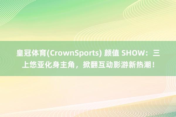 皇冠体育(CrownSports) 颜值 SHOW：三上悠亚化身主角，掀翻互动影游新热潮！