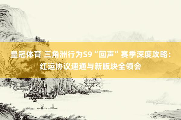 皇冠体育 三角洲行为S9“回声”赛季深度攻略：红运协议速通与新版块全领会