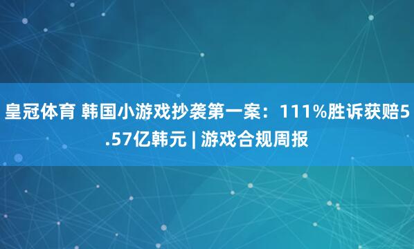皇冠体育 韩国小游戏抄袭第一案：111%胜诉获赔5.57亿韩元 | 游戏合规周报