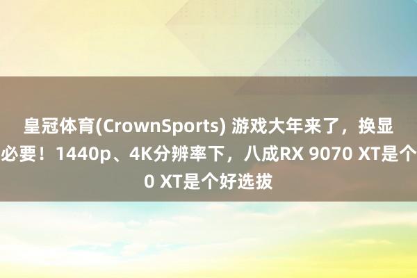 皇冠体育(CrownSports) 游戏大年来了，换显卡很有必要！1440p、4K分辨率下，八成RX 9070 XT是个好选拔