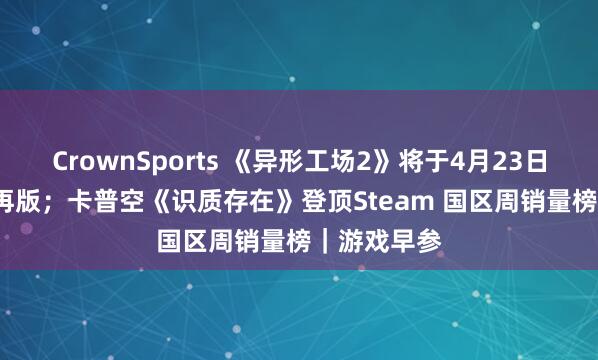 CrownSports 《异形工场2》将于4月23日推出1.0郑再版；卡普空《识质存在》登顶Steam 国区周销量榜｜游戏早参