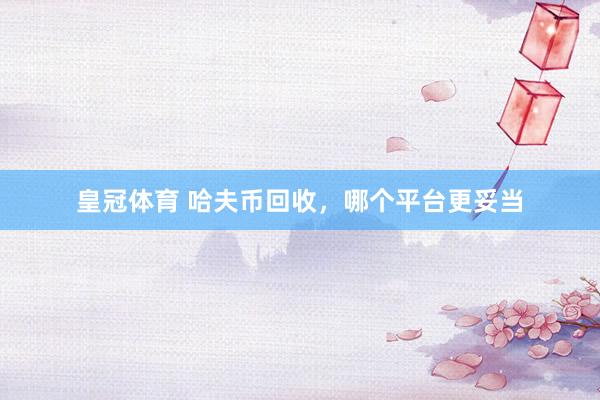 皇冠体育 哈夫币回收，哪个平台更妥当
