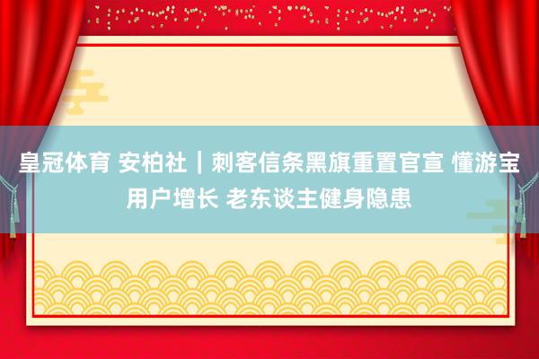 皇冠体育 安柏社｜刺客信条黑旗重置官宣 懂游宝用户增长 老东谈主健身隐患