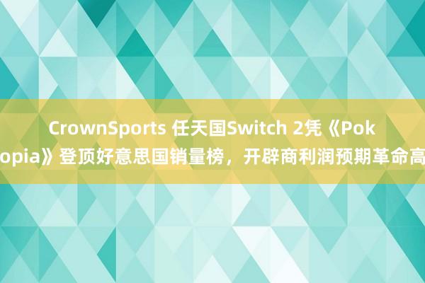 CrownSports 任天国Switch 2凭《Pokopia》登顶好意思国销量榜，开辟商利润预期革命高
