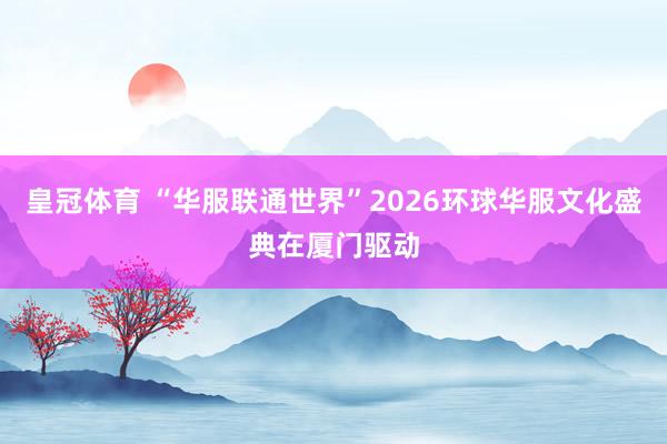 皇冠体育 “华服联通世界”2026环球华服文化盛典在厦门驱动