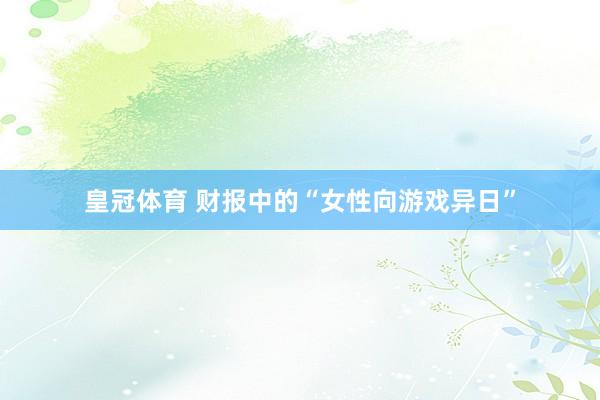 皇冠体育 财报中的“女性向游戏异日”