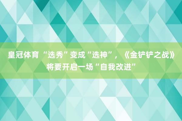 皇冠体育 “选秀”变成“选神”，《金铲铲之战》将要开启一场“自我改进”