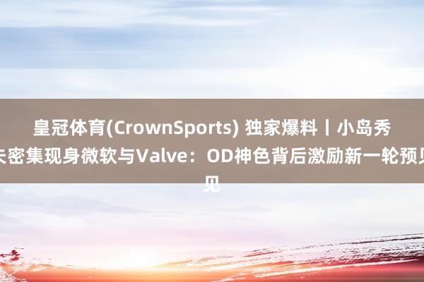皇冠体育(CrownSports) 独家爆料丨小岛秀夫密集现身微软与Valve：OD神色背后激励新一轮预见