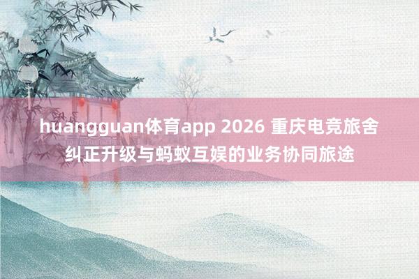 huangguan体育app 2026 重庆电竞旅舍纠正升级与蚂蚁互娱的业务协同旅途