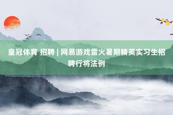 皇冠体育 招聘 | 网易游戏雷火暑期精英实习生招聘行将法例
