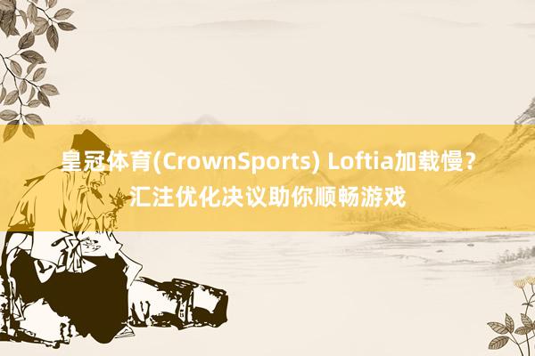 皇冠体育(CrownSports) Loftia加载慢？汇注优化决议助你顺畅游戏