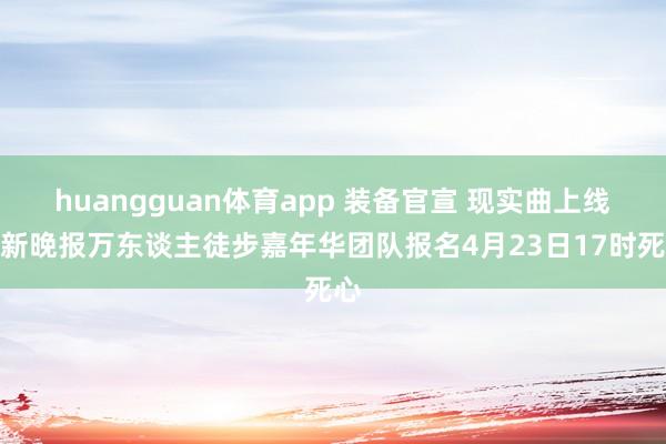 huangguan体育app 装备官宣 现实曲上线丨新晚报万东谈主徒步嘉年华团队报名4月23日17时死心