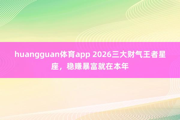 huangguan体育app 2026三大财气王者星座，稳赚暴富就在本年