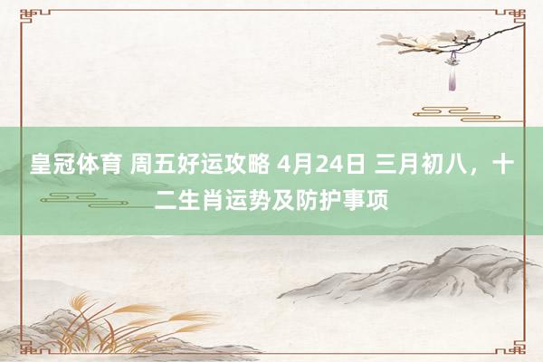 皇冠体育 周五好运攻略 4月24日 三月初八，十二生肖运势及防护事项