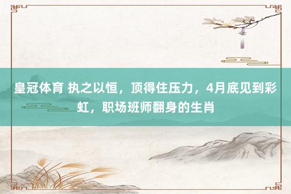 皇冠体育 执之以恒，顶得住压力，4月底见到彩虹，职场班师翻身的生肖