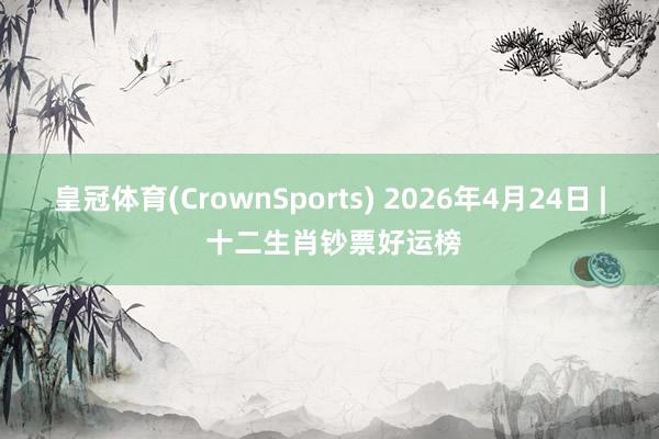 皇冠体育(CrownSports) 2026年4月24日 | 十二生肖钞票好运榜