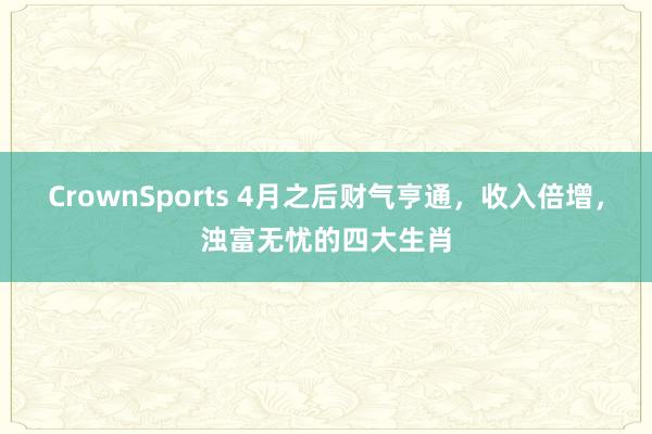 CrownSports 4月之后财气亨通，收入倍增，浊富无忧的四大生肖