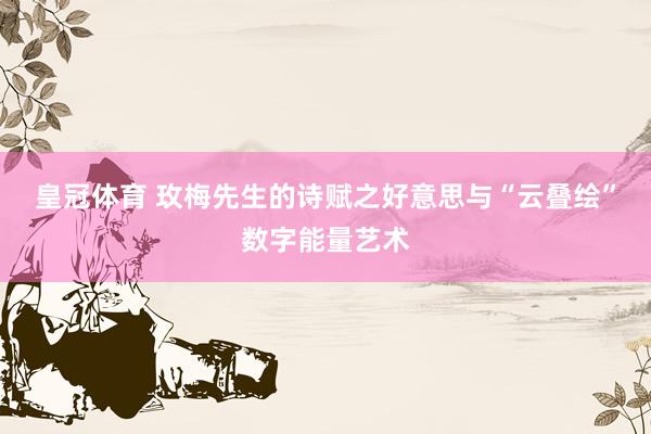 皇冠体育 玫梅先生的诗赋之好意思与“云叠绘”数字能量艺术