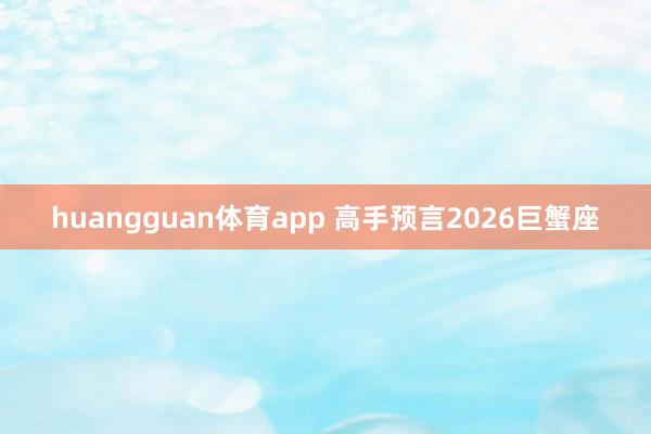 huangguan体育app 高手预言2026巨蟹座