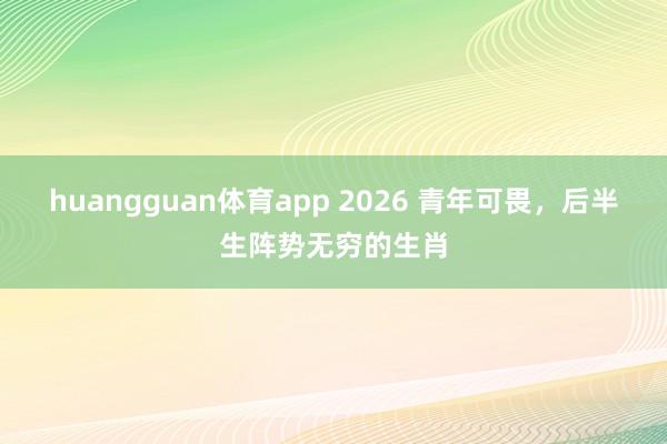 huangguan体育app 2026 青年可畏，后半生阵势无穷的生肖