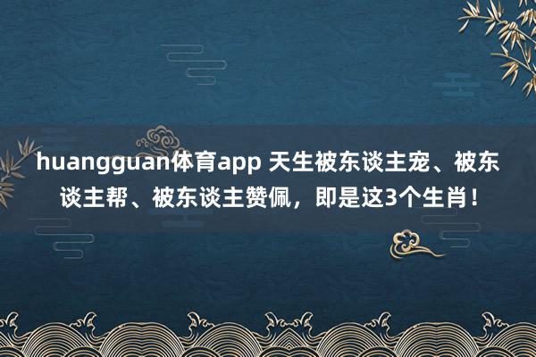 huangguan体育app 天生被东谈主宠、被东谈主帮、被东谈主赞佩，即是这3个生肖！