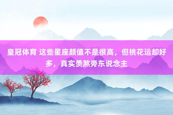 皇冠体育 这些星座颜值不是很高，但桃花运却好多，真实羡煞旁东说念主
