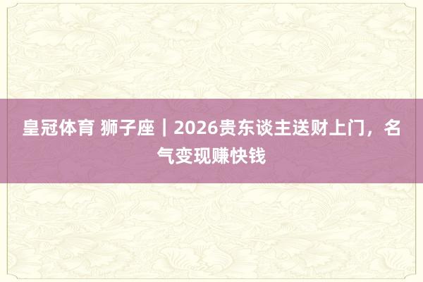皇冠体育 狮子座｜2026贵东谈主送财上门，名气变现赚快钱