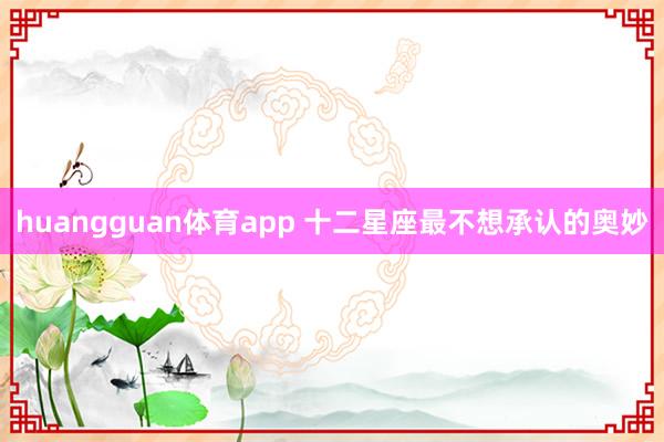 huangguan体育app 十二星座最不想承认的奥妙