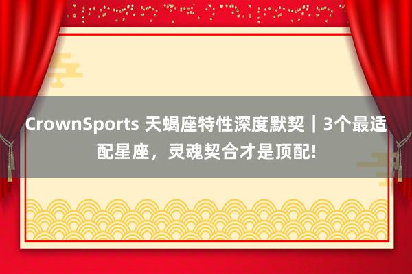 CrownSports 天蝎座特性深度默契｜3个最适配星座，灵魂契合才是顶配!