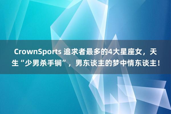 CrownSports 追求者最多的4大星座女，天生“少男杀手锏”，男东谈主的梦中情东谈主！