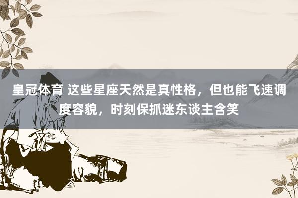 皇冠体育 这些星座天然是真性格，但也能飞速调度容貌，时刻保抓迷东谈主含笑