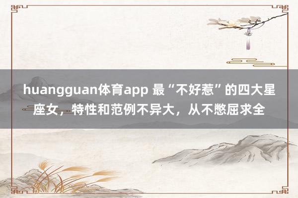 huangguan体育app 最“不好惹”的四大星座女，特性和范例不异大，从不憋屈求全