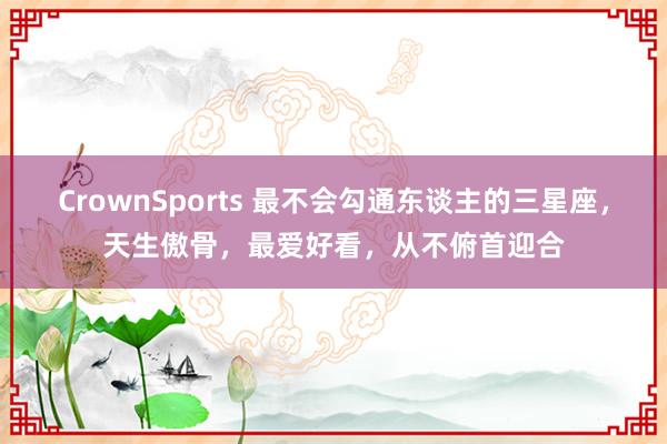 CrownSports 最不会勾通东谈主的三星座，天生傲骨，最爱好看，从不俯首迎合