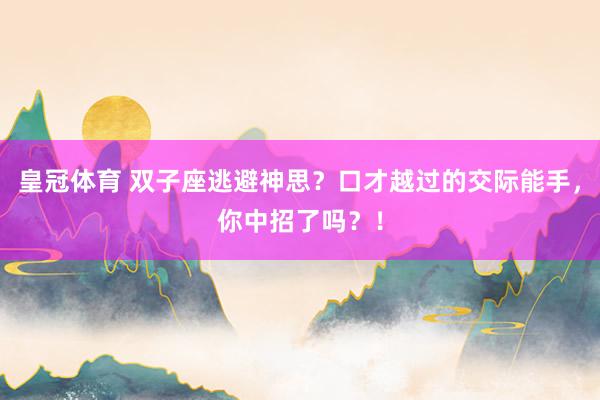 皇冠体育 双子座逃避神思？口才越过的交际能手，你中招了吗？！