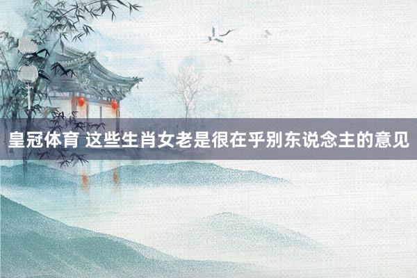 皇冠体育 这些生肖女老是很在乎别东说念主的意见