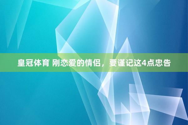 皇冠体育 刚恋爱的情侣，要谨记这4点忠告