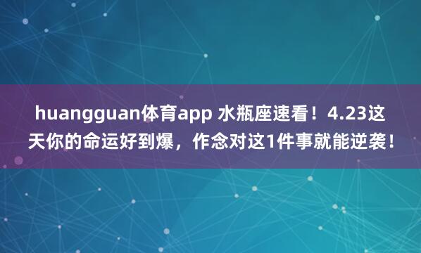huangguan体育app 水瓶座速看！4.23这天你的命运好到爆，作念对这1件事就能逆袭！