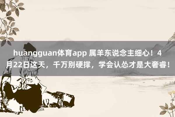 huangguan体育app 属羊东说念主细心！4月22日这天，千万别硬撑，学会认怂才是大奢睿！