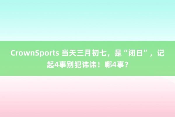 CrownSports 当天三月初七，是“闭日”，记起4事别犯讳讳！哪4事？