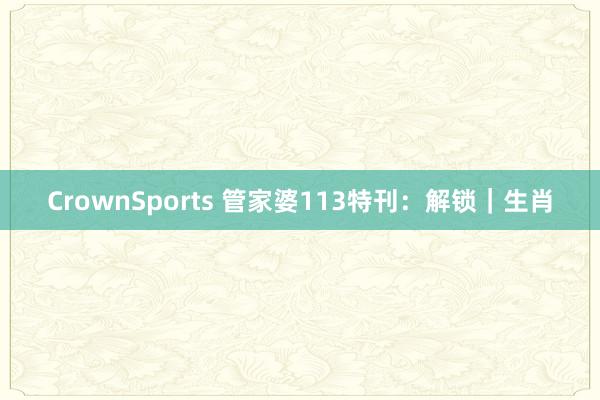 CrownSports 管家婆113特刊：解锁｜生肖