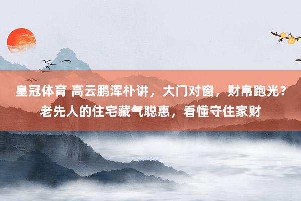 皇冠体育 高云鹏浑朴讲，大门对窗，财帛跑光？老先人的住宅藏气聪惠，看懂守住家财