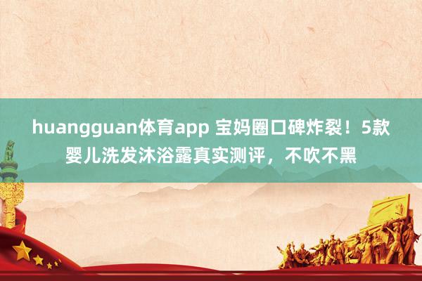 huangguan体育app 宝妈圈口碑炸裂！5款婴儿洗发沐浴露真实测评，不吹不黑