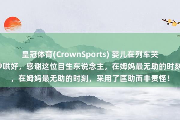 皇冠体育(CrownSports) 婴儿在列车哭闹不啻，儿童影相师三秒哄好，感谢这位目生东说念主，在姆妈最无助的时刻，采用了匡助而非责怪！