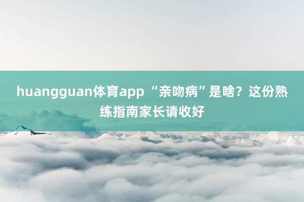 huangguan体育app “亲吻病”是啥？这份熟练指南家长请收好