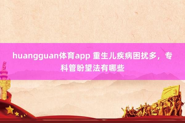 huangguan体育app 重生儿疾病困扰多，专科管盼望法有哪些