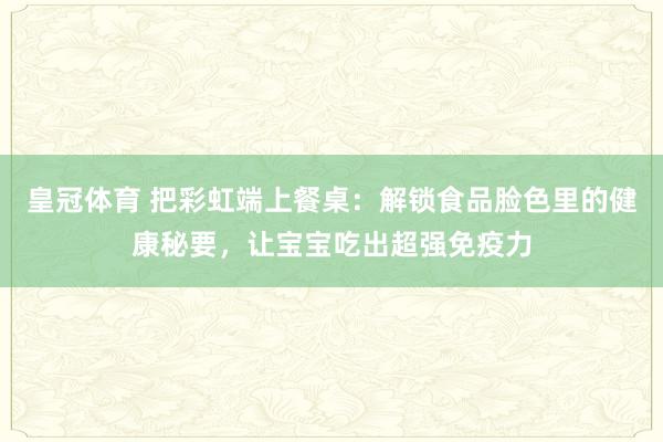 皇冠体育 把彩虹端上餐桌：解锁食品脸色里的健康秘要，让宝宝吃出超强免疫力