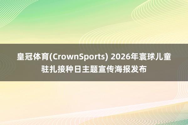 皇冠体育(CrownSports) 2026年寰球儿童驻扎接种日主题宣传海报发布