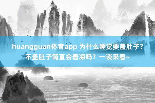 huangguan体育app 为什么睡觉要盖肚子？不盖肚子简直会着凉吗？一谈来看~