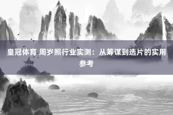 皇冠体育 周岁照行业实测：从筹谋到选片的实用参考